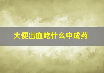 大便出血吃什么中成药