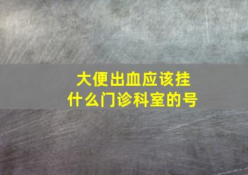 大便出血应该挂什么门诊科室的号