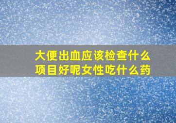 大便出血应该检查什么项目好呢女性吃什么药