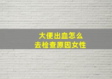 大便出血怎么去检查原因女性