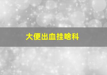 大便出血挂啥科