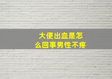 大便出血是怎么回事男性不疼