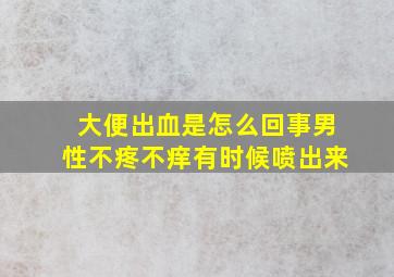 大便出血是怎么回事男性不疼不痒有时候喷出来