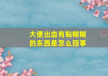 大便出血有黏糊糊的东西是怎么回事