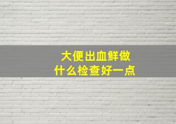 大便出血鲜做什么检查好一点