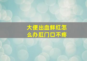 大便出血鲜红怎么办肛门口不疼