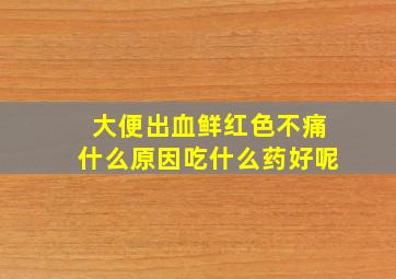 大便出血鲜红色不痛什么原因吃什么药好呢