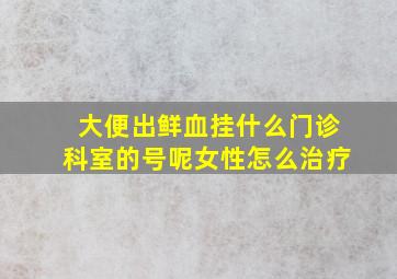 大便出鲜血挂什么门诊科室的号呢女性怎么治疗