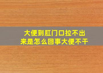 大便到肛门口拉不出来是怎么回事大便不干