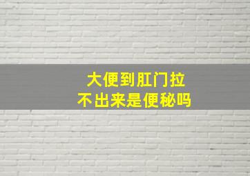 大便到肛门拉不出来是便秘吗