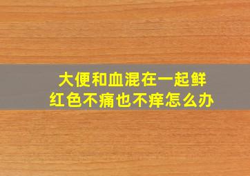 大便和血混在一起鲜红色不痛也不痒怎么办