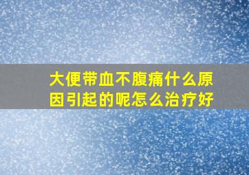 大便带血不腹痛什么原因引起的呢怎么治疗好