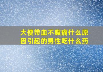 大便带血不腹痛什么原因引起的男性吃什么药