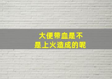 大便带血是不是上火造成的呢