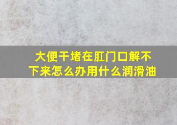 大便干堵在肛门口解不下来怎么办用什么润滑油