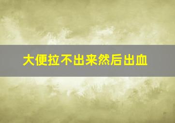 大便拉不出来然后出血