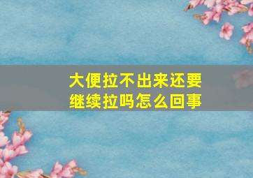 大便拉不出来还要继续拉吗怎么回事