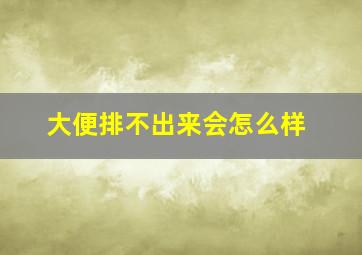 大便排不出来会怎么样