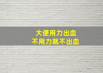 大便用力出血不用力就不出血