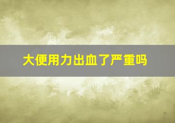 大便用力出血了严重吗