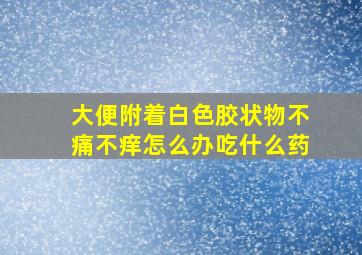 大便附着白色胶状物不痛不痒怎么办吃什么药