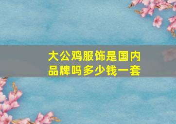 大公鸡服饰是国内品牌吗多少钱一套