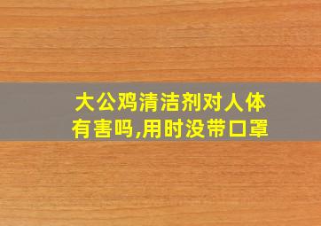 大公鸡清洁剂对人体有害吗,用时没带口罩