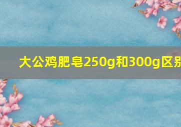 大公鸡肥皂250g和300g区别