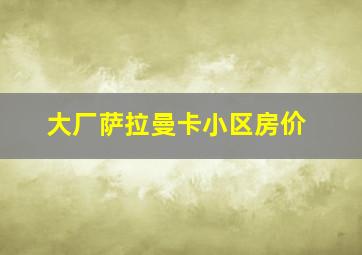 大厂萨拉曼卡小区房价