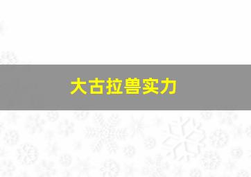 大古拉兽实力