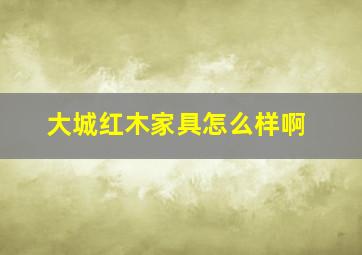 大城红木家具怎么样啊