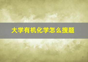 大学有机化学怎么搜题