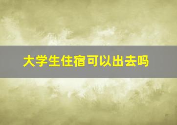 大学生住宿可以出去吗