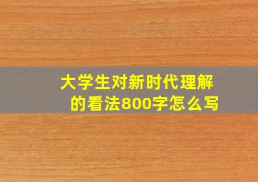 大学生对新时代理解的看法800字怎么写