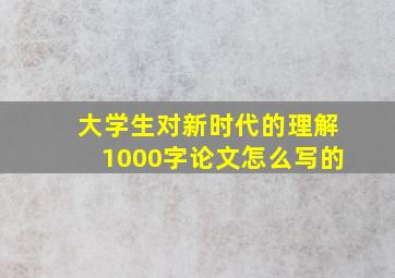 大学生对新时代的理解1000字论文怎么写的