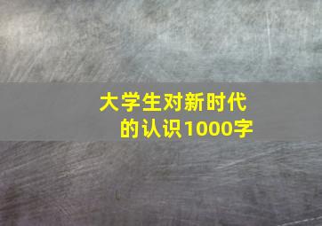 大学生对新时代的认识1000字