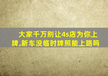 大家千万别让4s店为你上牌,新车没临时牌照能上路吗