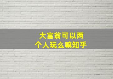 大富翁可以两个人玩么嘛知乎