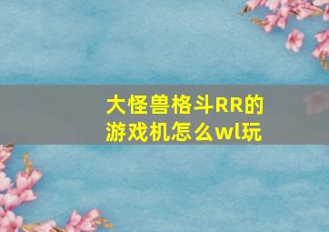 大怪兽格斗RR的游戏机怎么wl玩