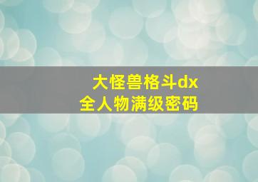 大怪兽格斗dx全人物满级密码