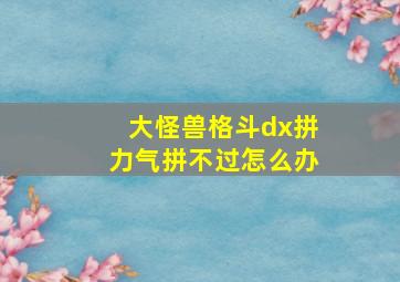 大怪兽格斗dx拼力气拼不过怎么办