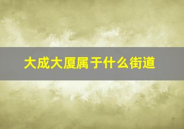 大成大厦属于什么街道