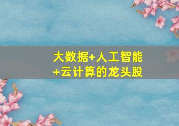 大数据+人工智能+云计算的龙头股