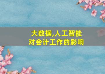 大数据,人工智能对会计工作的影响