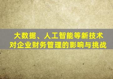 大数据、人工智能等新技术对企业财务管理的影响与挑战