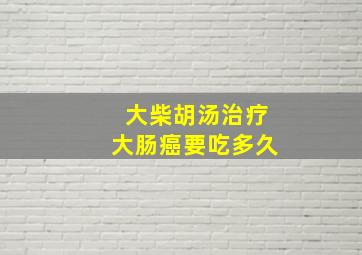 大柴胡汤治疗大肠癌要吃多久