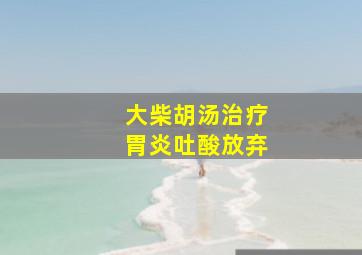 大柴胡汤治疗胃炎吐酸放弃