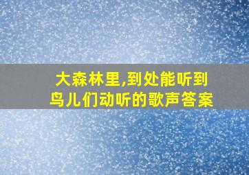 大森林里,到处能听到鸟儿们动听的歌声答案