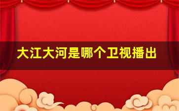 大江大河是哪个卫视播出