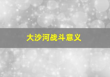 大沙河战斗意义